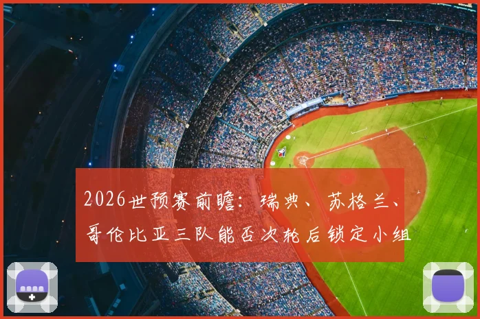 2026世预赛前瞻:瑞典、苏格兰、哥伦比亚三队能否次轮后锁定小组头名?潜在晋级之路全解析