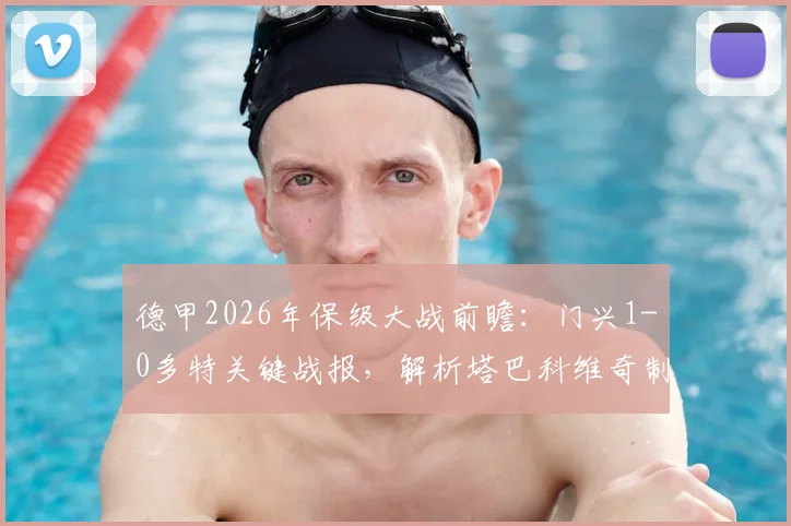 德甲2026年保级大战前瞻:门兴1-0多特关键战报,解析塔巴科维奇制胜球与保级形势影响