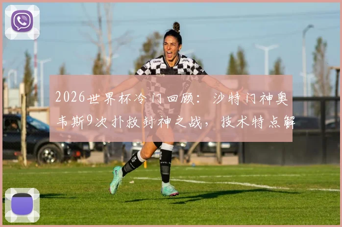 2026世界杯冷门回顾:沙特门神奥韦斯9次扑救封神之战,技术特点解析与扑救集锦