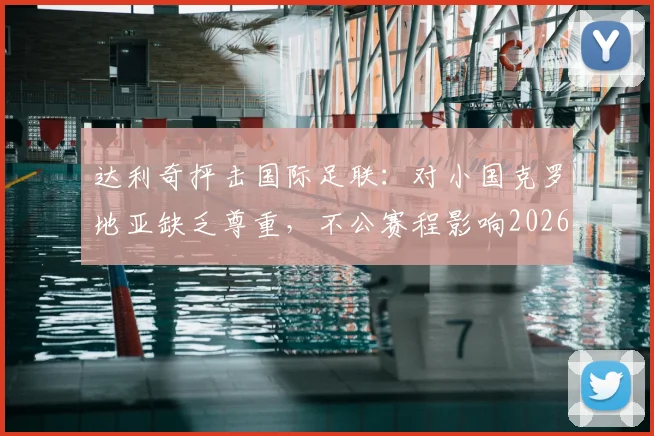 达利奇抨击国际足联:对小国克罗地亚缺乏尊重,不公赛程影响2026世界杯征程