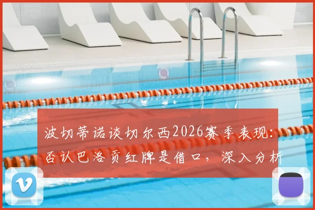 波切蒂诺谈切尔西2026赛季表现：否认巴洛贡红牌是借口，深入分析球队真实问题与战术困境