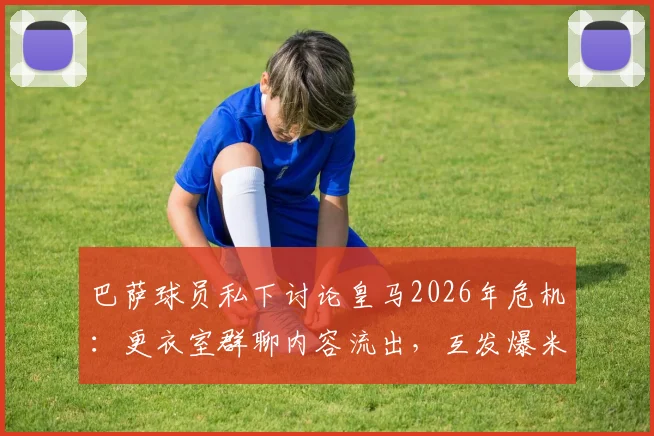 巴萨球员私下讨论皇马2026年危机:更衣室群聊内容流出,互发爆米花表情成焦点
