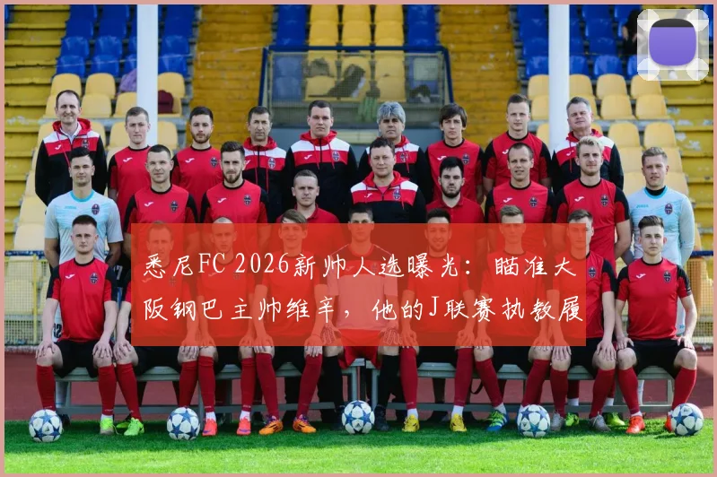 悉尼FC 2026新帅人选曝光：瞄准大阪钢巴主帅维辛，他的J联赛执教履历与水平全面解析