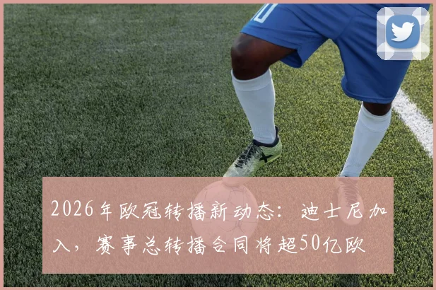 2026年欧冠转播新动态:迪士尼加入,赛事总转播合同将超50亿欧
