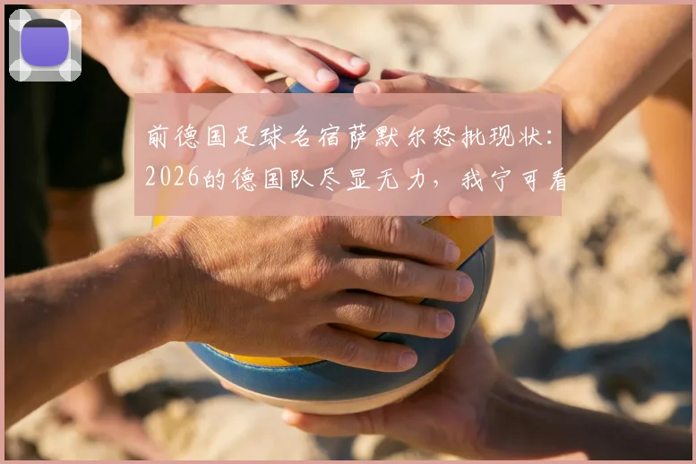 前德国足球名宿萨默尔怒批现状:2026的德国队尽显无力,我宁可看阿根廷队踢球