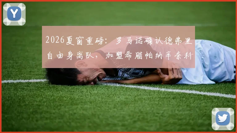2026夏窗重磅：罗马诺确认德弗里自由身离队，加盟希腊帕纳辛奈科斯年薪与合同年限曝光