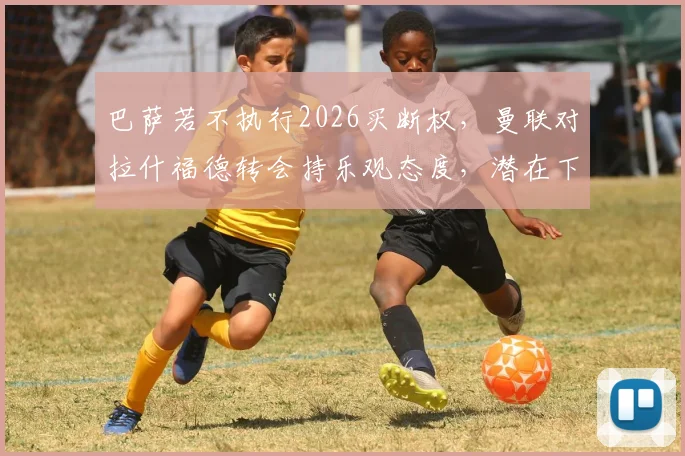 巴萨若不执行2026买断权，曼联对拉什福德转会持乐观态度，潜在下家分析