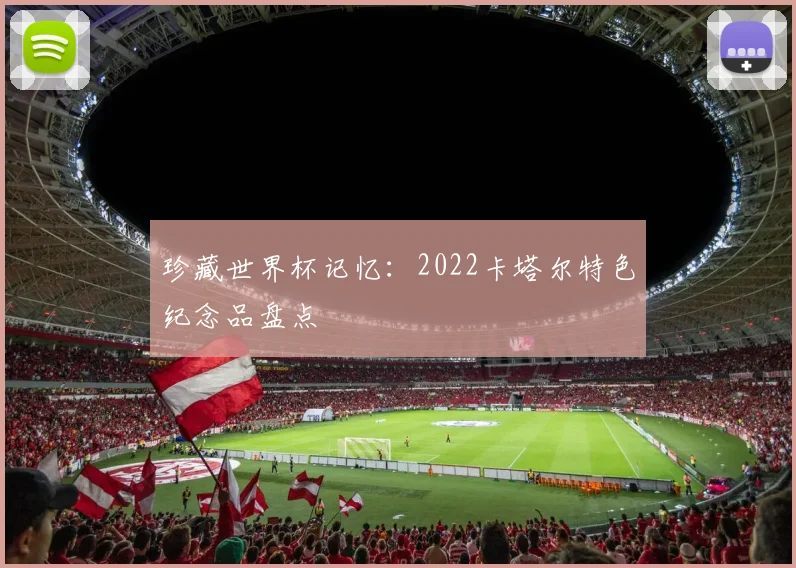 珍藏世界杯记忆：2022卡塔尔特色纪念品盘点
