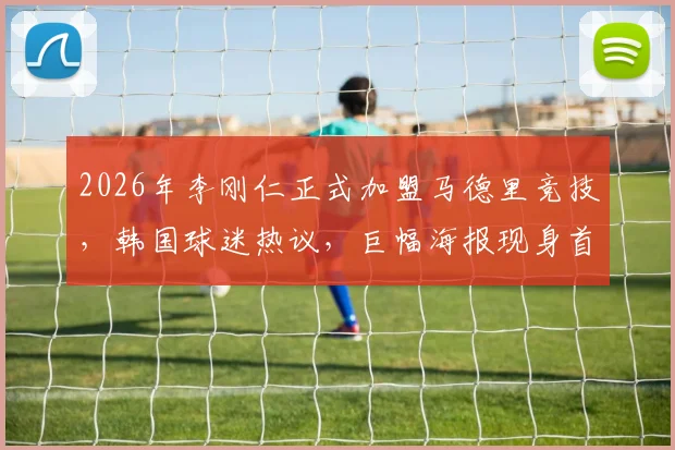 2026年李刚仁正式加盟马德里竞技，韩国球迷热议，巨幅海报现身首尔地标引围观
