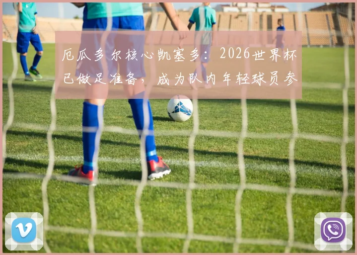 厄瓜多尔核心凯塞多:2026世界杯已做足准备,成为队内年轻球员参照物的关键原因