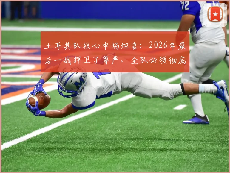 土耳其队核心中场坦言：2026年最后一战捍卫了尊严，全队必须彻底反思未来之路