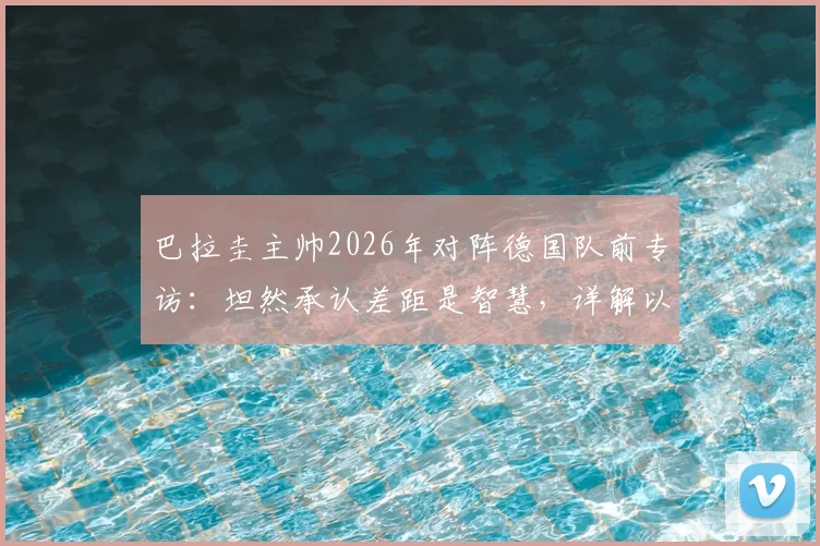 巴拉圭主帅2026年对阵德国队前专访：坦然承认差距是智慧，详解以弱敌强的心态准备与战术应对策略