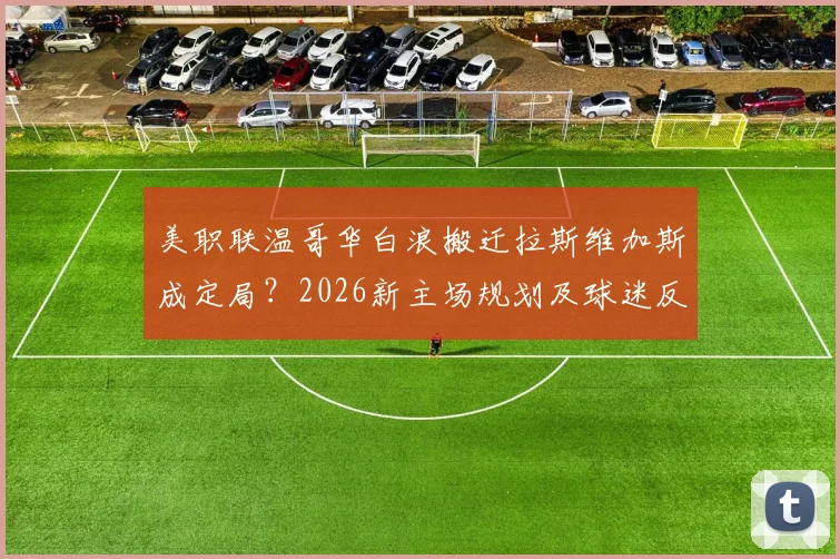 美职联温哥华白浪搬迁拉斯维加斯成定局?2026新主场规划及球迷反应深度追踪
