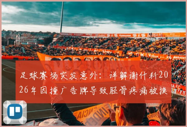 足球赛场突发意外:详解谢什科2026年因撞广告牌导致胫骨疼痛被换下事件及球员防护