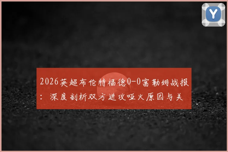 2026英超布伦特福德0-0富勒姆战报:深度剖析双方进攻哑火原因与关键数据解读