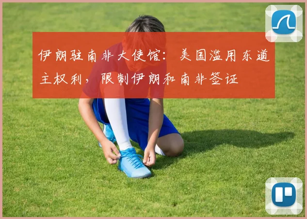 伊朗驻南非大使馆:美国滥用东道主权利,限制伊朗和南非签证