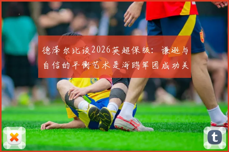 德泽尔比谈2026英超保级：谦逊与自信的平衡艺术是海鸥军团成功关键，详解其带队秘诀