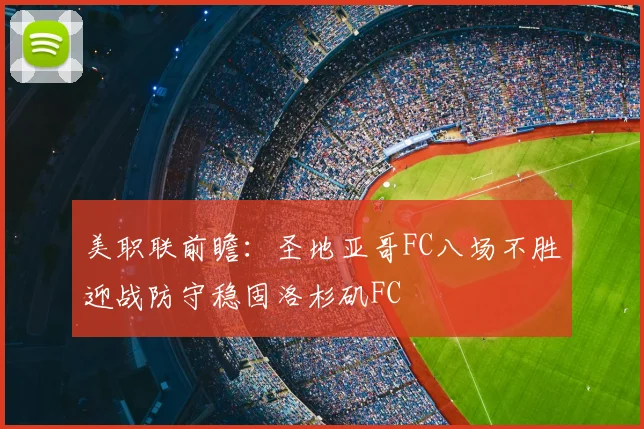 美职联前瞻：圣地亚哥FC八场不胜迎战防守稳固洛杉矶FC