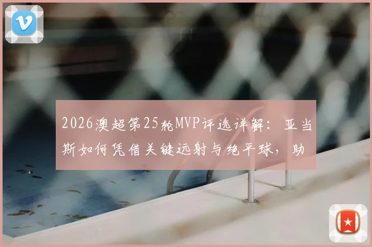 2026澳超第25轮MVP评选详解:亚当斯如何凭借关键远射与绝平球,助力球队夺冠?