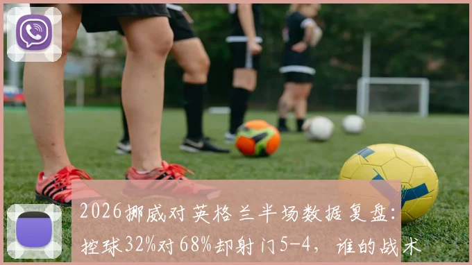 2026挪威对英格兰半场数据复盘：控球32%对68%却射门5-4，谁的战术更有效？