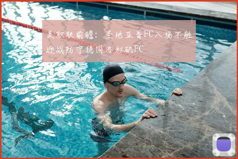 美职联前瞻：圣地亚哥FC八场不胜迎战防守稳固洛杉矶FC