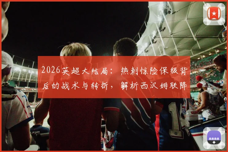 2026英超大结局:热刺惊险保级背后的战术与转折,解析西汉姆联降级真实原因