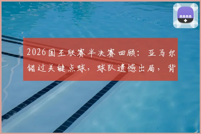 2026国王联赛半决赛回顾:亚马尔错过关键点球,球队遗憾出局,背后原因深度剖析