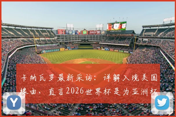 卡纳瓦罗最新采访：详解入境美国缘由，直言2026世界杯是为亚洲杯练兵的关键步骤