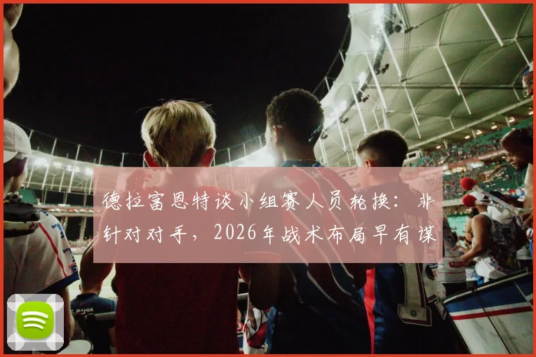德拉富恩特谈小组赛人员轮换：非针对对手，2026年战术布局早有谋划