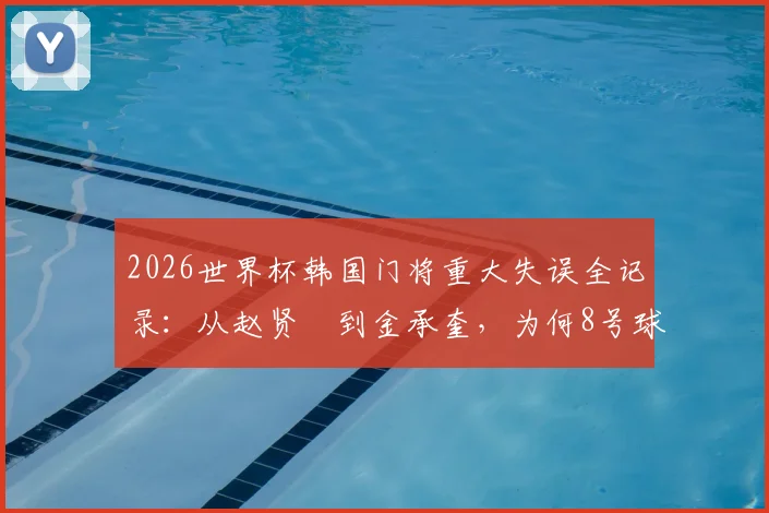 2026世界杯韩国门将重大失误全记录:从赵贤祐到金承奎,为何8号球衣成为球迷祈祷符号?附历届门将离奇失误盘点