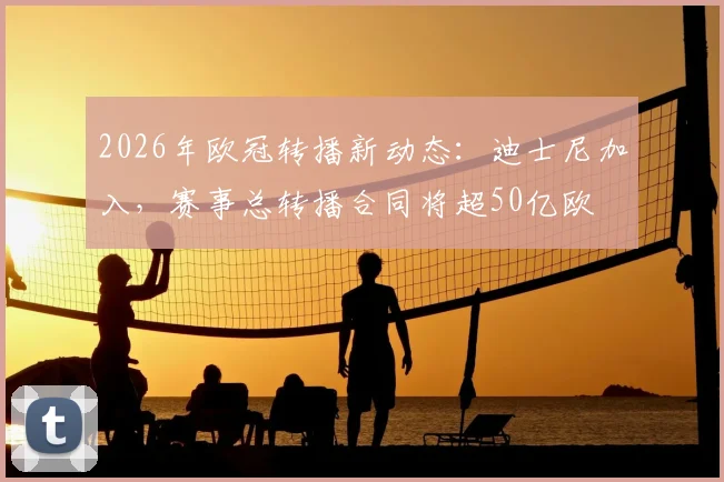 2026年欧冠转播新动态：迪士尼加入，赛事总转播合同将超50亿欧