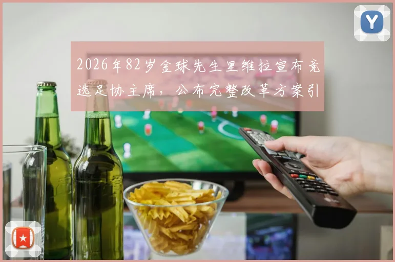 2026年82岁金球先生里维拉宣布竞选足协主席，公布完整改革方案引热议