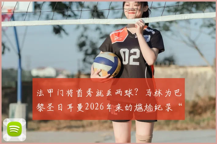 法甲门将首秀就丢两球?马林为巴黎圣日耳曼2026年来的尴尬纪录“买单”