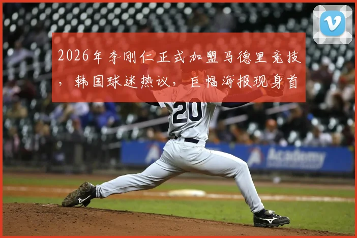2026年李刚仁正式加盟马德里竞技,韩国球迷热议,巨幅海报现身首尔地标引围观