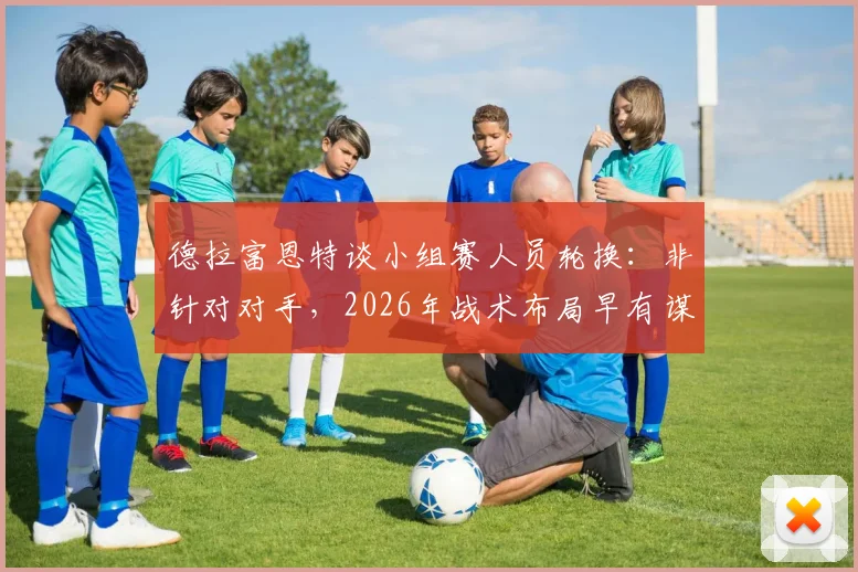 德拉富恩特谈小组赛人员轮换:非针对对手,2026年战术布局早有谋划