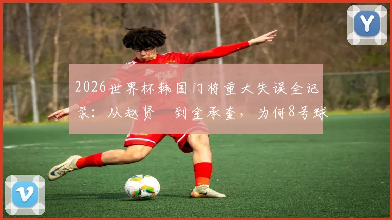2026世界杯韩国门将重大失误全记录：从赵贤祐到金承奎，为何8号球衣成为球迷祈祷符号？附历届门将离奇失误盘点