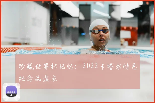 珍藏世界杯记忆:2022卡塔尔特色纪念品盘点