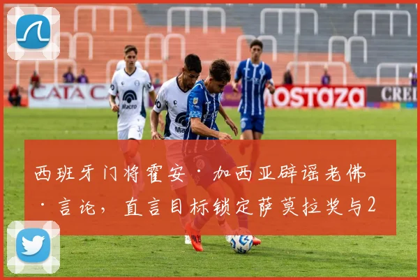 西班牙门将霍安·加西亚辟谣老佛爷言论,直言目标锁定萨莫拉奖与2026世界杯,未来可期