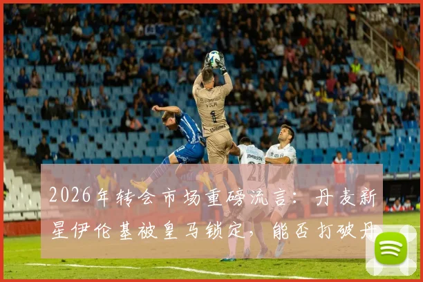 2026年转会市场重磅流言:丹麦新星伊伦基被皇马锁定,能否打破丹超转会费纪录?