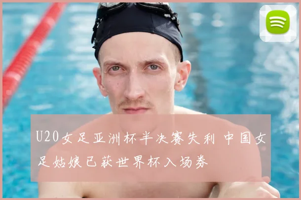 U20女足亚洲杯半决赛失利 中国女足姑娘已获世界杯入场券