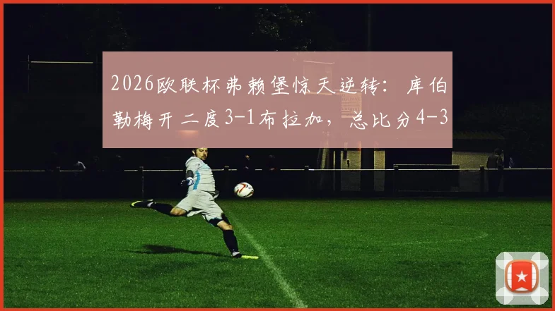 2026欧联杯弗赖堡惊天逆转:库伯勒梅开二度3-1布拉加,总比分4-3压哨晋级八强战报