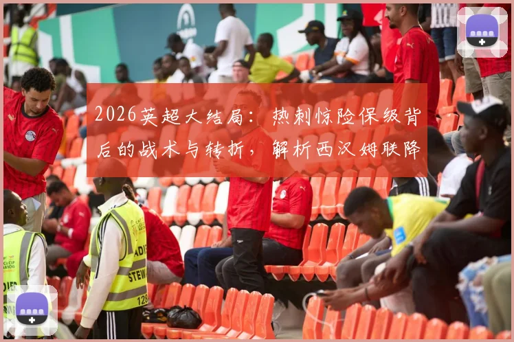 2026英超大结局：热刺惊险保级背后的战术与转折，解析西汉姆联降级真实原因