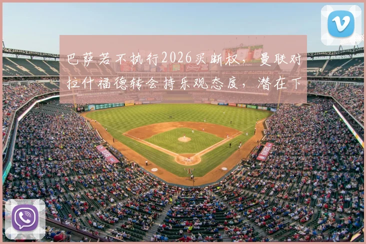巴萨若不执行2026买断权，曼联对拉什福德转会持乐观态度，潜在下家分析