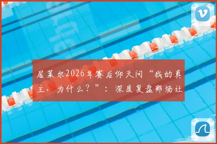 居莱尔2026年赛后仰天问“我的真主，为什么？”：深度复盘那场让他崩溃的关键战役