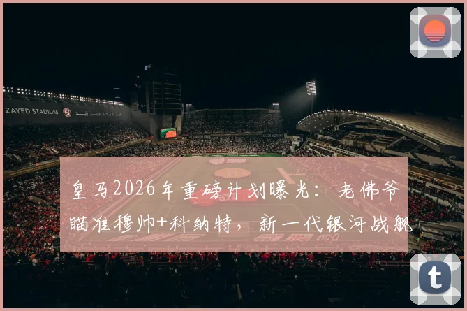 皇马2026年重磅计划曝光：老佛爷瞄准穆帅+科纳特，新一代银河战舰引援名单前瞻