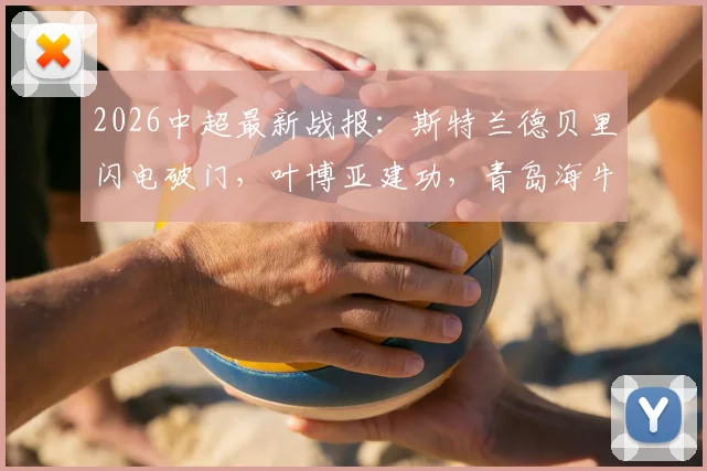 2026中超最新战报：斯特兰德贝里闪电破门，叶博亚建功，青岛海牛半场2-0领先大连英博