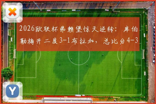 2026欧联杯弗赖堡惊天逆转：库伯勒梅开二度3-1布拉加，总比分4-3压哨晋级八强战报