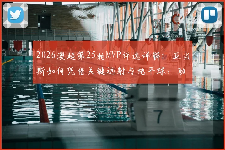 2026澳超第25轮MVP评选详解:亚当斯如何凭借关键远射与绝平球,助力球队夺冠?
