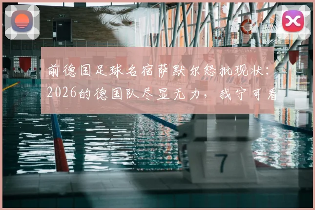 前德国足球名宿萨默尔怒批现状：2026的德国队尽显无力，我宁可看阿根廷队踢球
