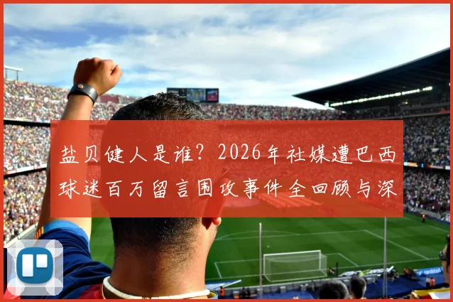 盐贝健人是谁?2026年社媒遭巴西球迷百万留言围攻事件全回顾与深度分析